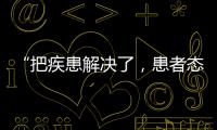 “把疾患解决了，患者态度自然就好了”丨医师节