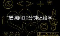 “把课间10分钟还给学生”，全国政协委员陈伟志的呼吁
