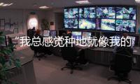 “我总感觉种地就像我的生活”丨记者手记