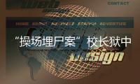 “操场埋尸案”校长狱中忏悔
	，嚎啕大哭