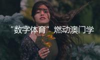 “数字体育”燃动澳门学子！横琴这场活动很精彩