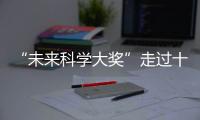 “未来科学大奖”走过十年！跨越科学边界，连接科学探索与公众认知