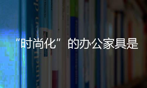 时尚化办公家具产品功能单一