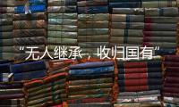 “无人继承
�，收归国有”？谁在分配孤寡老人的遗产
