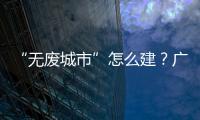 “无废城市”怎么建
？广东这些有意思的探索你可知道