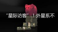 “星际访客”！外星系不明物体造访太阳系