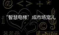 “智慧电梯”成市场宠儿
，到底蕴含多少黑科技?