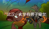 “武汉一大学有男子穿女装替考”�，中南财经政法大学通报