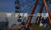 “桥”见幸福——深中通道开通一周年微纪录片