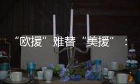 “欧援”难替“美援”�：乌克兰面临极限“拉扯”