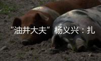 “油井大夫”杨义兴：扎根荒原26年
，坚守油气生产最前沿