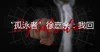 “孤泳者”徐嘉余：我回来了
！