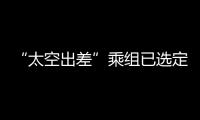 “太空出差”乘组已选定	！2025年载人飞行任务发布