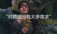 “对婚姻没有太多需求”
：初婚年龄再推迟�，女性更显著