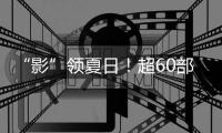 “影”领夏日	！超60部佳片来袭
，暑期观影指南请查收→