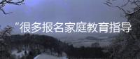 “很多报名家庭教育指导师培训的家长，属于有病乱投医”