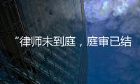 “律师未到庭
，庭审已结束”�？法院将继续开庭审理