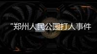 “郑州人民公园打人事件”续�：17人被抓
，系临时起意相约作案