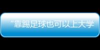 “靠踢足球也可以上大学了”：24种新专业纳入本科专业目录