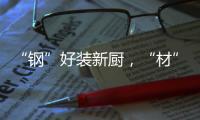 “钢”好装新厨�，“材”好住新家
，卡利亚品质315钜惠大促火爆开启