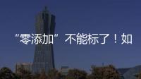 “零添加”不能标了！如何看懂配料表吃得更安全？