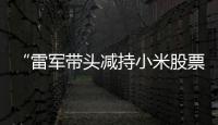 “雷军带头减持小米股票”？小米公关部总经理辟谣
