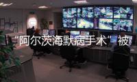 “阿尔茨海默病手术”被叫停 已在上百家医院开展 业内	：上得太快了