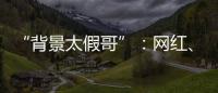 “背景太假哥”�：网红、政协委员和曾经的失败者