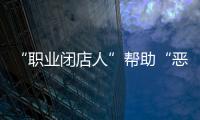 “职业闭店人”帮助“恶意闭店”
，怎么办？