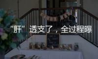 “肝”透支了	，全过程曝光