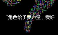 “角色给予我力量，爱好膨胀我梦想“