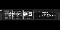 “贵州娃茅酒”，不被娃哈哈承认的“亲戚”	�
？