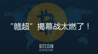 “赣超”揭幕战太燃了！“南哥”鏖战平“镇南王”