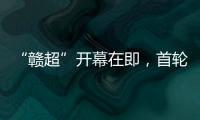“赣超”开幕在即，首轮五场对决阵容发布