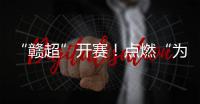 “赣超”开赛
！点燃“为城而战”的盛夏