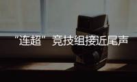 “连超”竞技组接近尾声，全民组32强即将尘埃落定