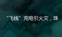 “飞线”充电引火灾，珠海一男子受到行政处罚