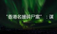 “香港名媛碎尸案”：谋杀、纠纷与遗产