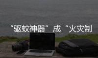“驱蚊神器”成“火灾制造机”？珠海消防	：夏日驱蚊记住“三不要”