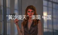 “黄沙漫天”重现 中国进入沙尘暴“活跃期”了吗？