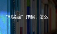 “AI换脸”诈骗，怎么防？