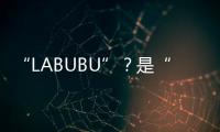 “LABUBU”
�？是“LABABA”	！港珠澳大桥海关查获两万个