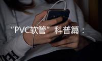 “PVC软管”科普篇：卓越品质造福万家 亿洋管业值得信赖