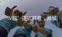 “V超”正式开幕，潍城队3