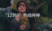 “12369”热线将停用
，环保问题投诉换渠道了