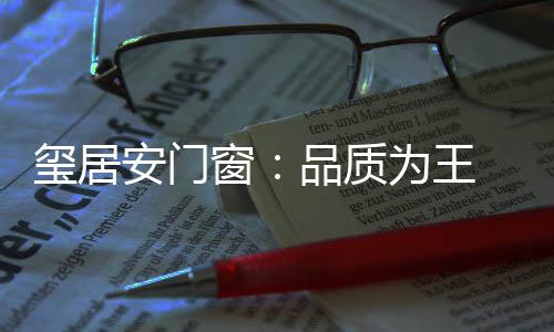 玺居心铸卓越的安门产品性能