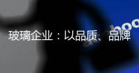 玻璃企业：以品质�、品牌制胜新市场