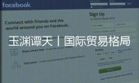 玉渊谭天丨国际贸易格局，变了