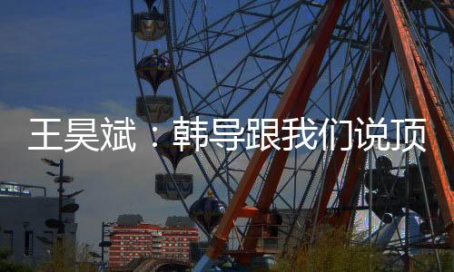 韩导也是王昊通过自己的努力