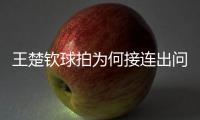 王楚钦球拍为何接连出问题？暴露赛事组织漏洞